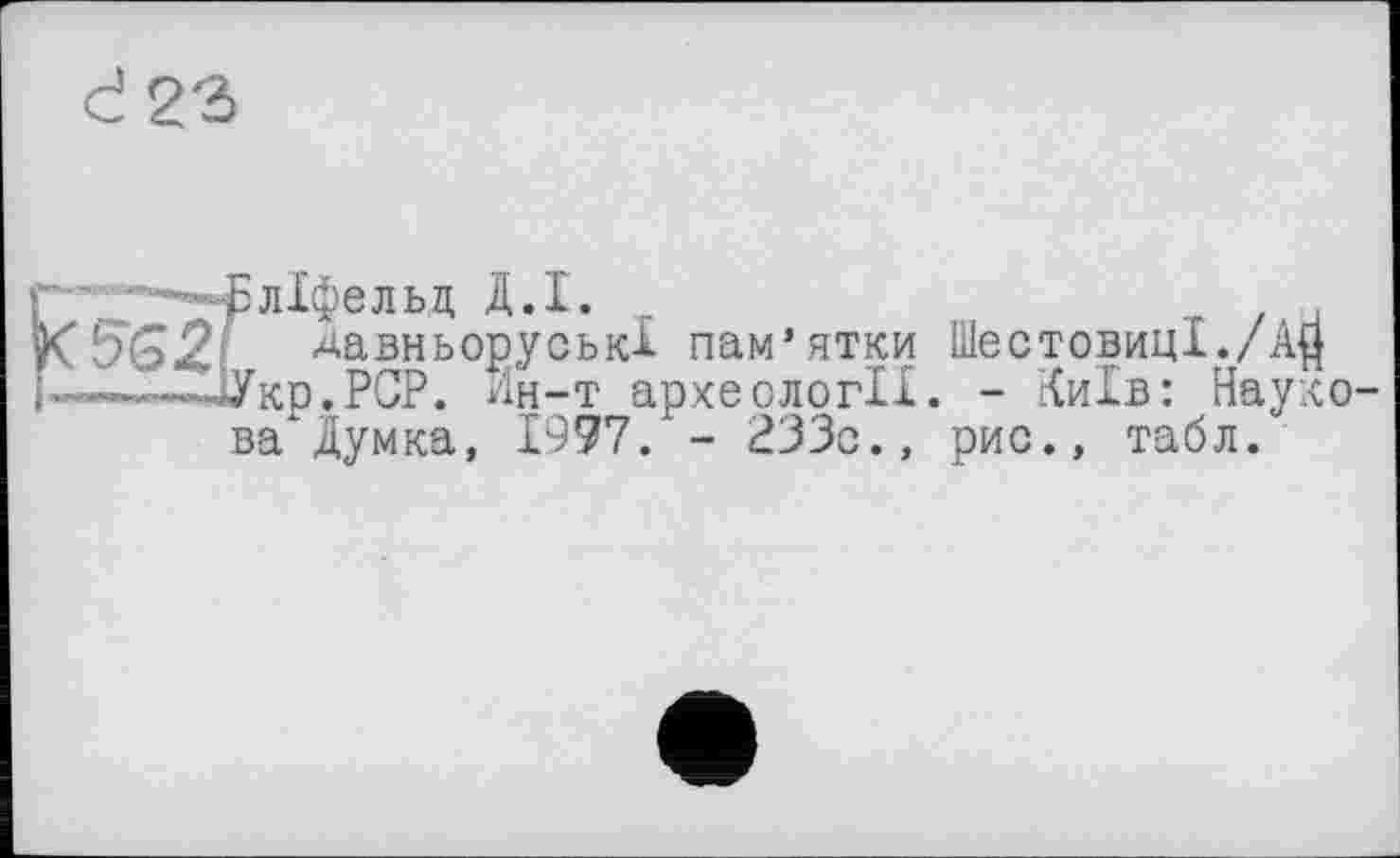 ﻿562
-^ліфельд Д.І.
давньоруські пам’ятки ШестовицІ./АД -ДУкр.РСР. Ин-т археології. - Київ: Наукова" Думка, 1997. - 233с., рис., табл.